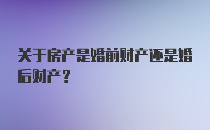 关于房产是婚前财产还是婚后财产？