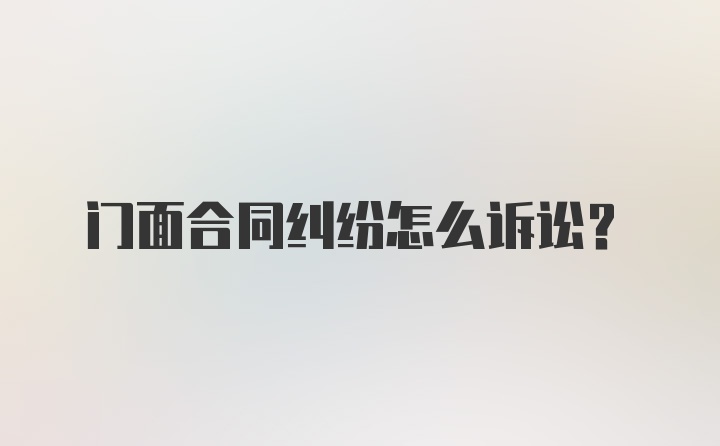 门面合同纠纷怎么诉讼？