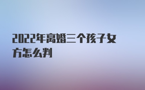 2022年离婚三个孩子女方怎么判