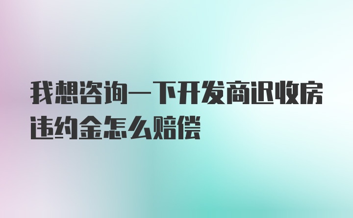 我想咨询一下开发商迟收房违约金怎么赔偿