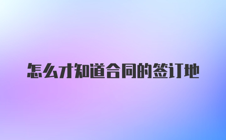 怎么才知道合同的签订地