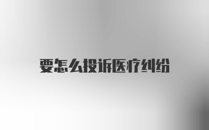 要怎么投诉医疗纠纷