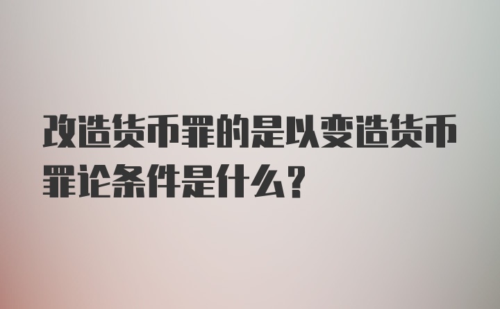 改造货币罪的是以变造货币罪论条件是什么？