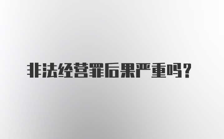 非法经营罪后果严重吗？