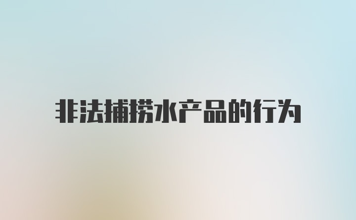 非法捕捞水产品的行为