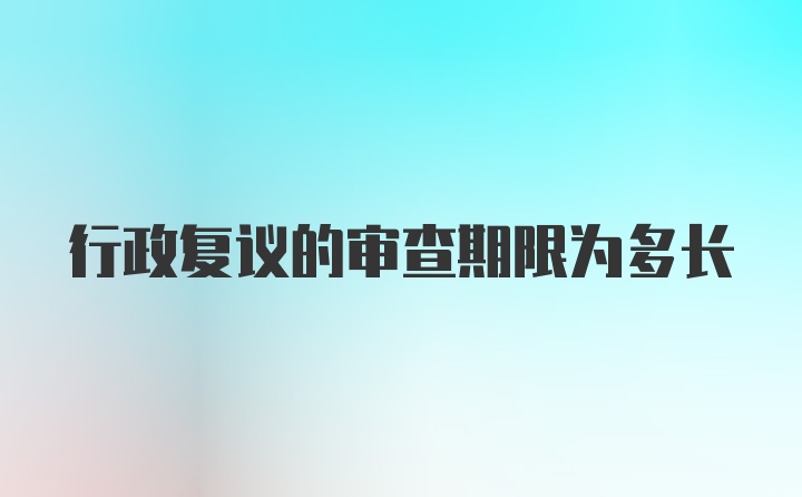 行政复议的审查期限为多长