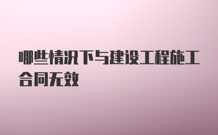 哪些情况下与建设工程施工合同无效