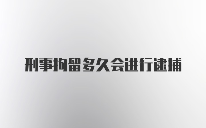 刑事拘留多久会进行逮捕