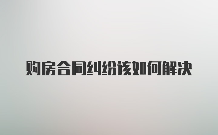 购房合同纠纷该如何解决