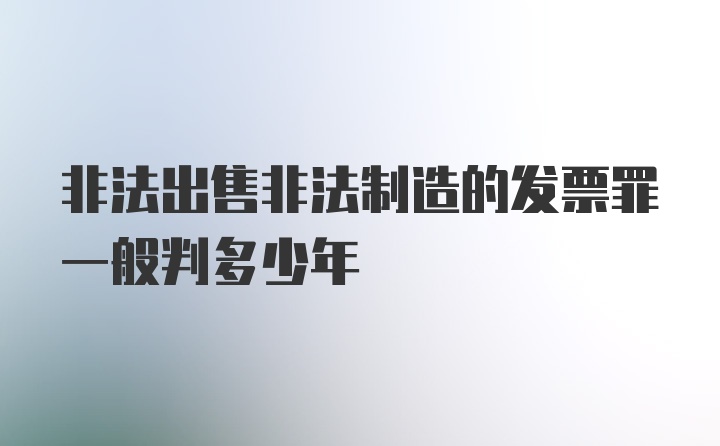 非法出售非法制造的发票罪一般判多少年