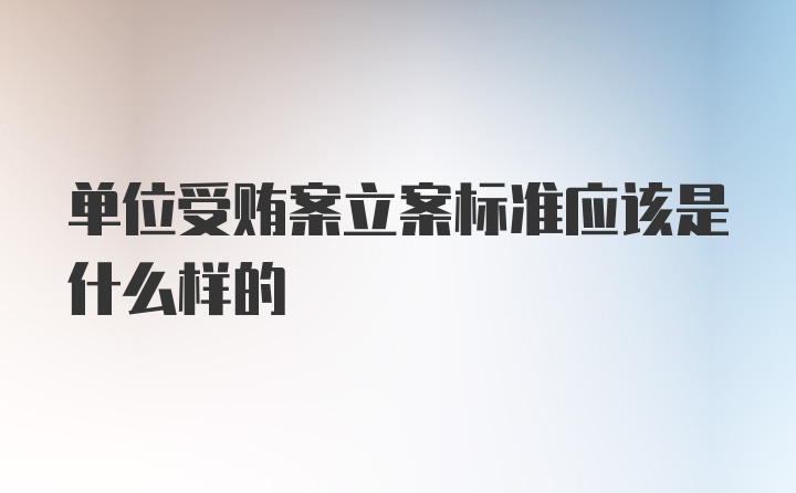 单位受贿案立案标准应该是什么样的