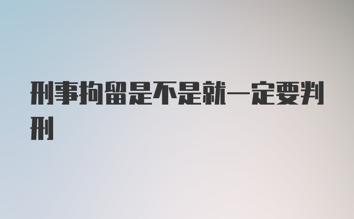 刑事拘留是不是就一定要判刑