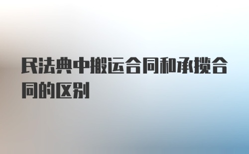 民法典中搬运合同和承揽合同的区别