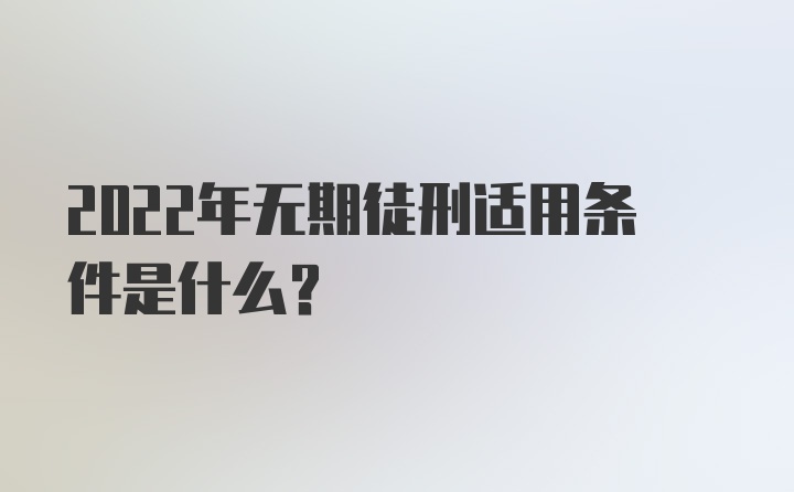 2022年无期徒刑适用条件是什么？