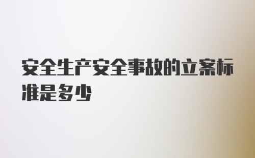 安全生产安全事故的立案标准是多少