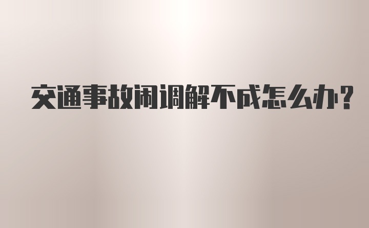 交通事故闹调解不成怎么办？