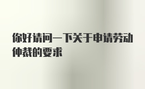 你好请问一下关于申请劳动仲裁的要求