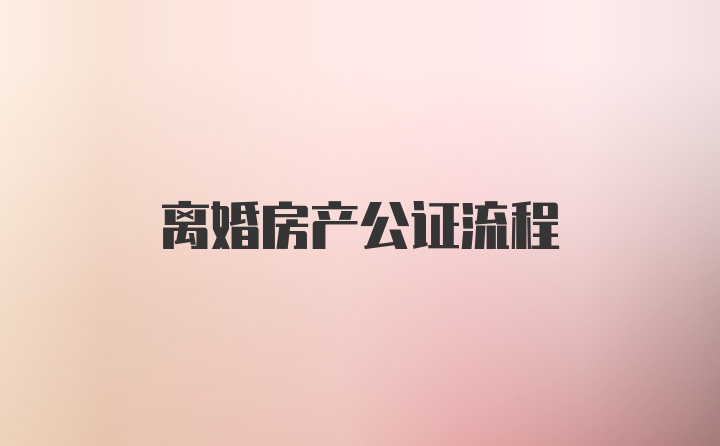 离婚房产公证流程