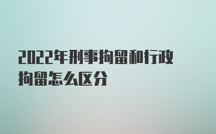 2022年刑事拘留和行政拘留怎么区分