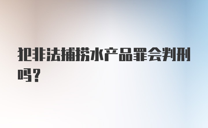 犯非法捕捞水产品罪会判刑吗？