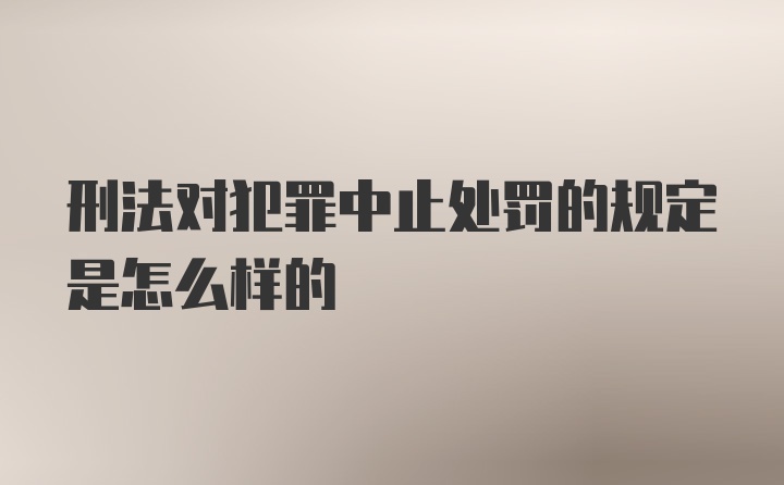 刑法对犯罪中止处罚的规定是怎么样的