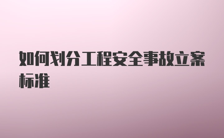 如何划分工程安全事故立案标准