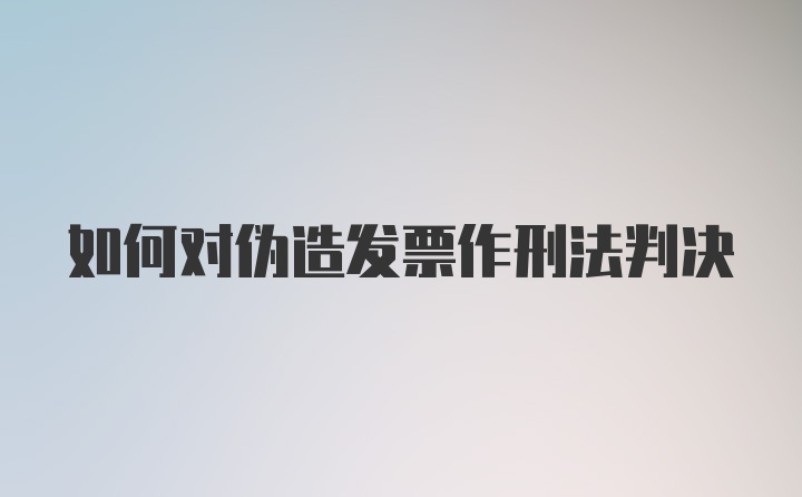 如何对伪造发票作刑法判决