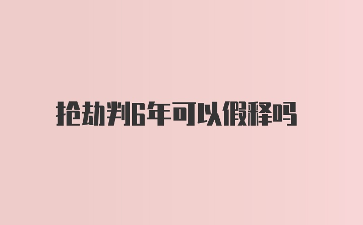 抢劫判6年可以假释吗