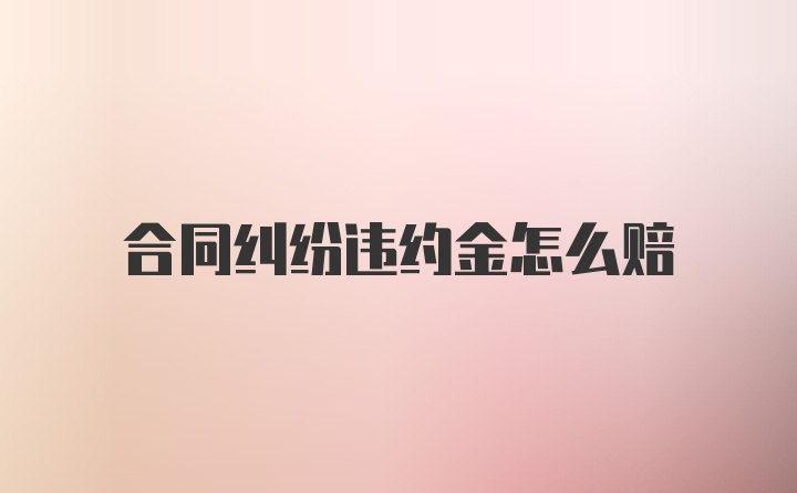 合同纠纷违约金怎么赔