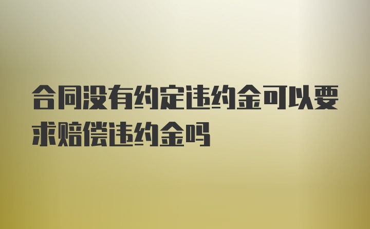 合同没有约定违约金可以要求赔偿违约金吗