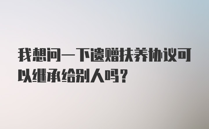 我想问一下遗赠扶养协议可以继承给别人吗？