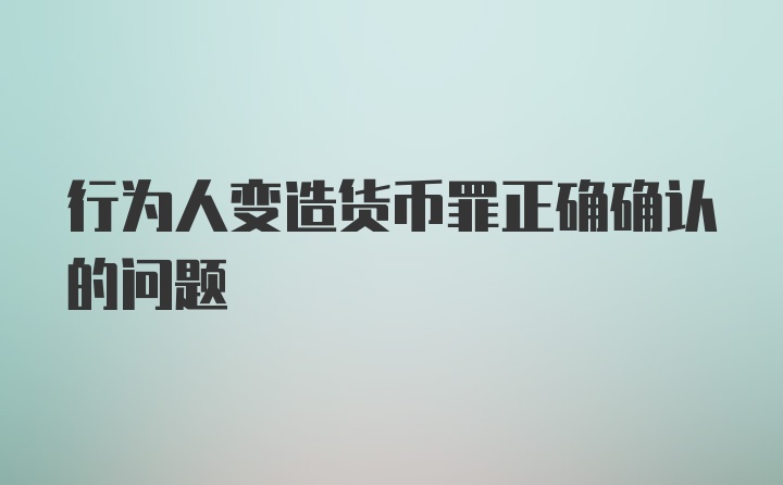 行为人变造货币罪正确确认的问题