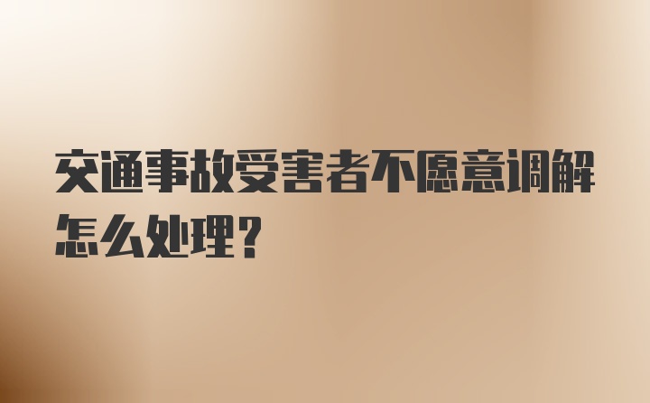 交通事故受害者不愿意调解怎么处理?