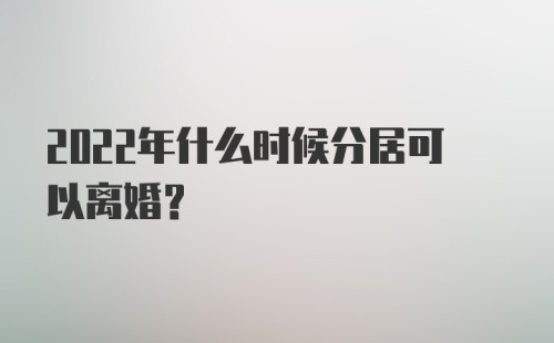 2022年什么时候分居可以离婚？