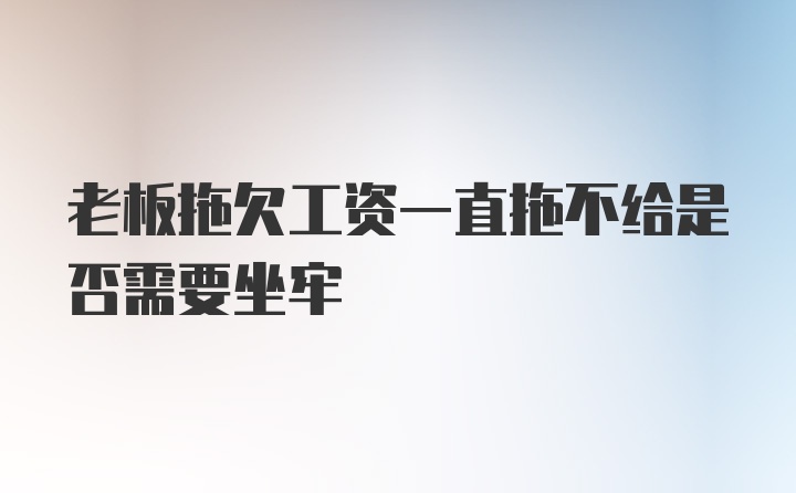 老板拖欠工资一直拖不给是否需要坐牢