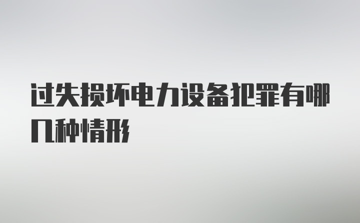 过失损坏电力设备犯罪有哪几种情形