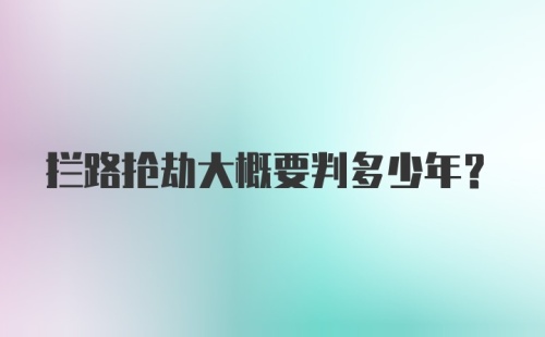 拦路抢劫大概要判多少年？