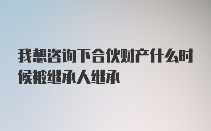 我想咨询下合伙财产什么时候被继承人继承