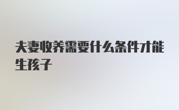 夫妻收养需要什么条件才能生孩子