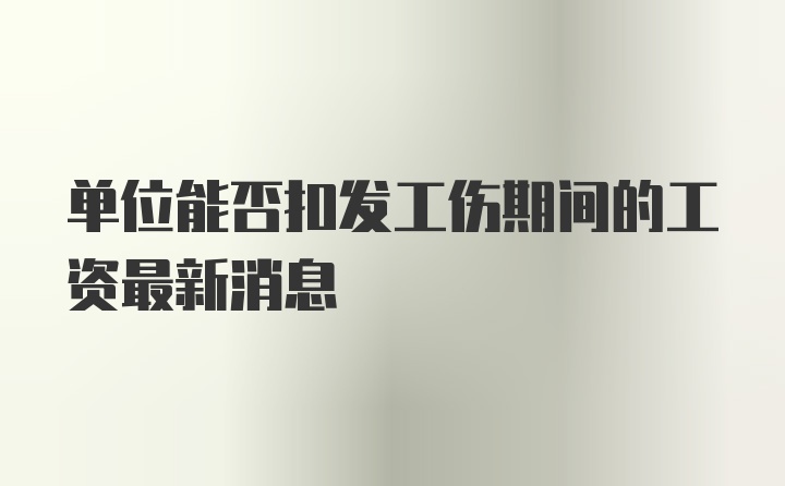 单位能否扣发工伤期间的工资最新消息