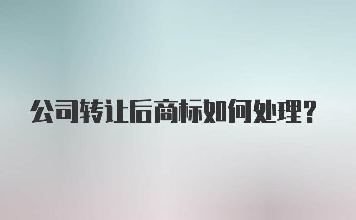 公司转让后商标如何处理？