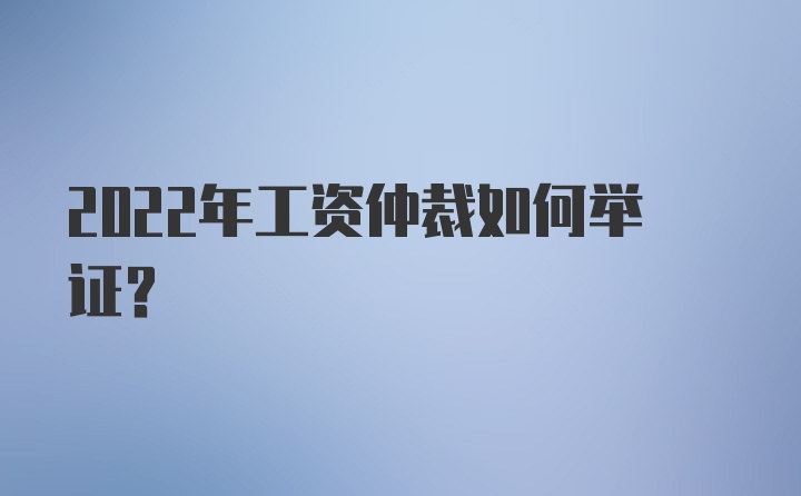 2022年工资仲裁如何举证？