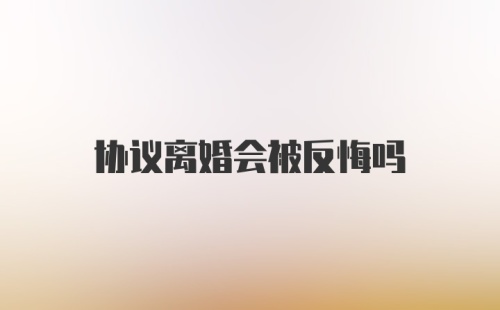 协议离婚会被反悔吗