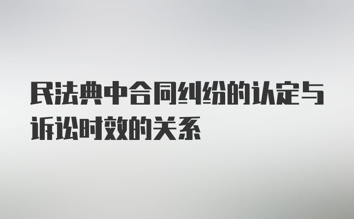 民法典中合同纠纷的认定与诉讼时效的关系