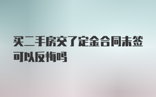 买二手房交了定金合同未签可以反悔吗