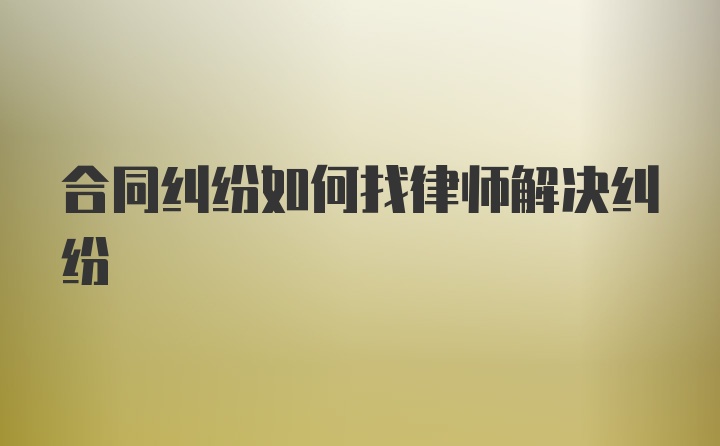 合同纠纷如何找律师解决纠纷