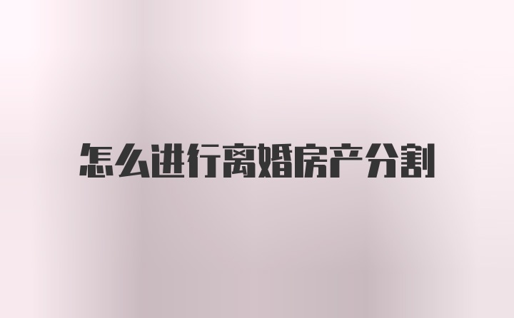 怎么进行离婚房产分割