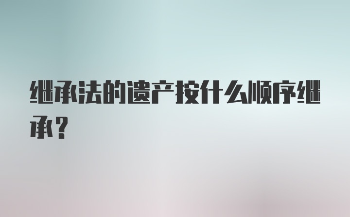 继承法的遗产按什么顺序继承？