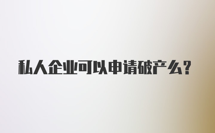 私人企业可以申请破产么？