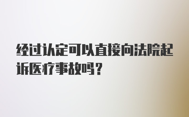 经过认定可以直接向法院起诉医疗事故吗？